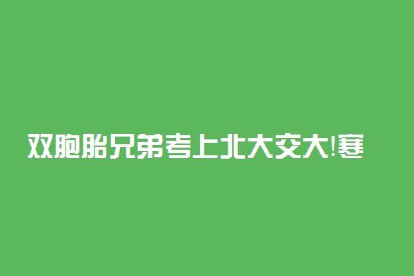 双胞胎兄弟考上北大交大！寒门学子逆袭到底有多难