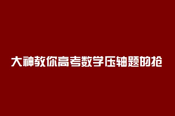 大神教你高考数学压轴题的抢分妙招 不看一定后悔