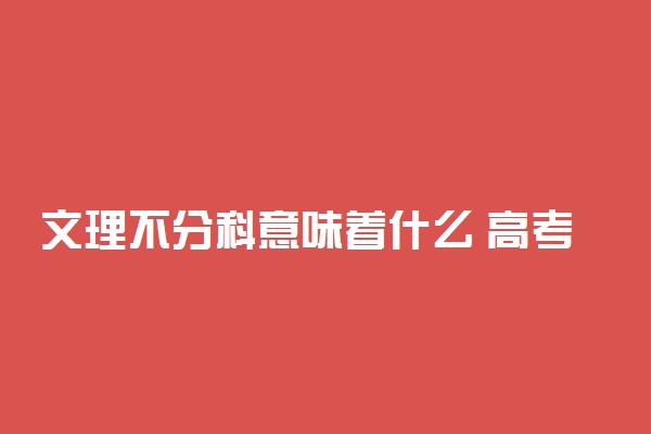 文理不分科意味着什么 高考怎么考