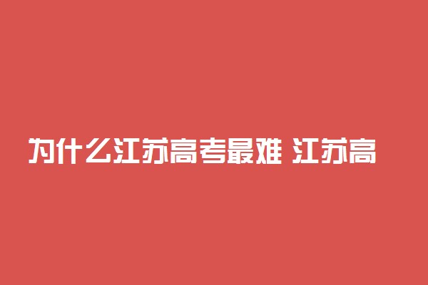 为什么江苏高考最难 江苏高考全国最难原因