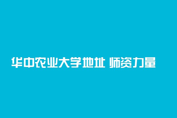 华中农业大学地址 师资力量如何