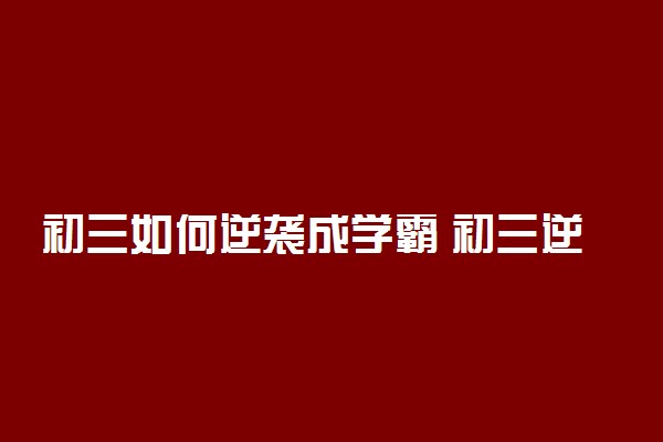 初三如何逆袭成学霸 初三逆袭学霸的诀窍