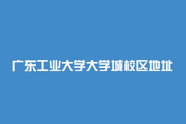 广东工业大学大学城校区地址在哪 宿舍环境怎么样