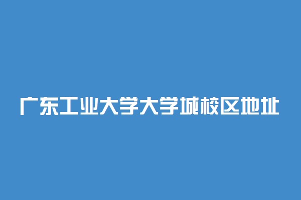 广东工业大学大学城校区地址在哪 宿舍环境怎么样