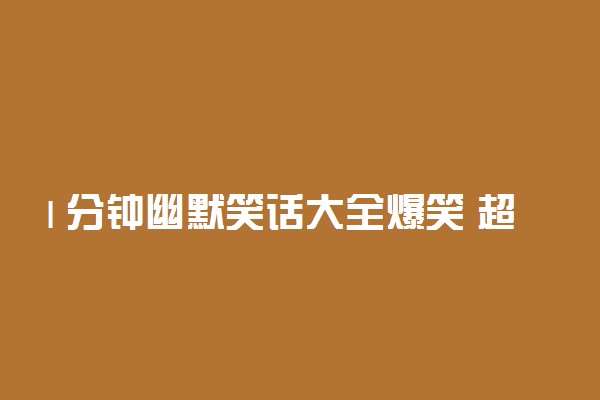 1分钟幽默笑话大全爆笑 超搞笑的经典笑话段子