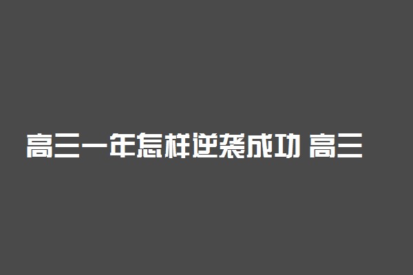 高三一年怎样逆袭成功 高三如何在一年内实现逆袭