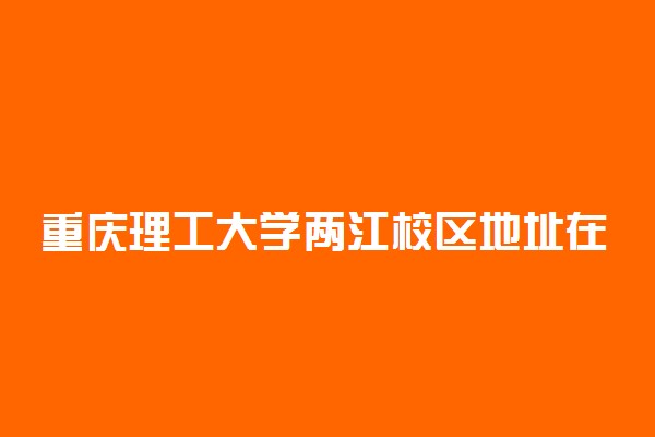 重庆理工大学两江校区地址在哪?校园环境好不好？