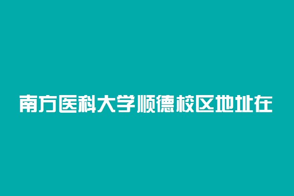 南方医科大学顺德校区地址在哪 宿舍环境怎么样