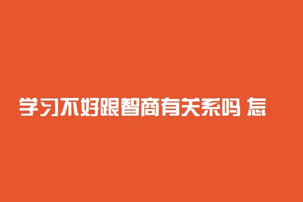 学习不好跟智商有关系吗 怎么快速改善学习能力