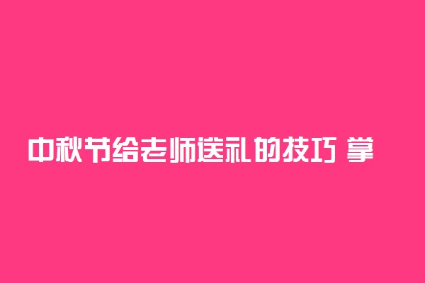 中秋节给老师送礼的技巧 掌握这几个原则让你不再为送礼烦心