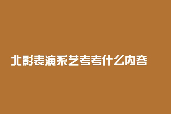 北影表演系艺考考什么内容 北影表演系艺考报名须知