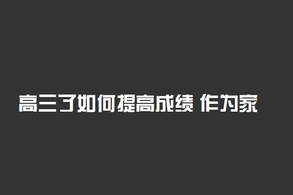 高三了如何提高成绩 作为家长应该做些什么