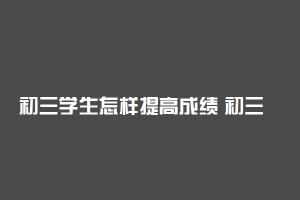 初三学生怎样提高成绩 初三怎样快速提升分数