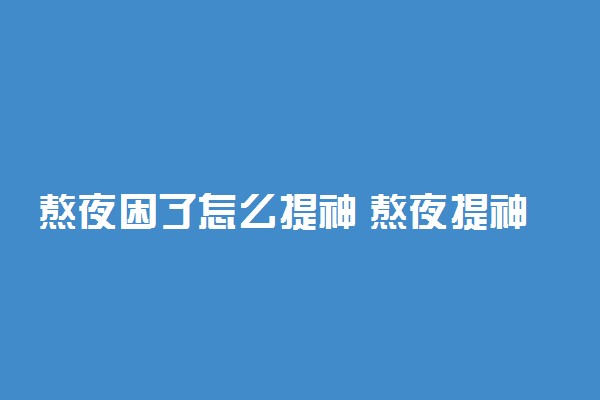 熬夜困了怎么提神 熬夜提神醒脑的方法