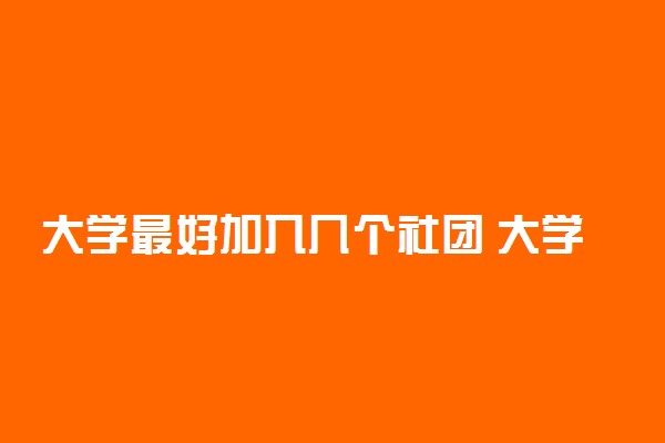 大学最好加入几个社团 大学加入社团需要做哪些准备