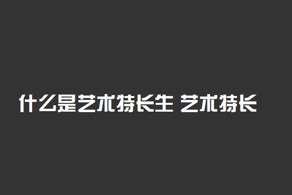 什么是艺术特长生 艺术特长生有什么优势