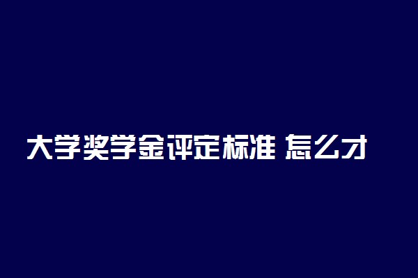 大学奖学金评定标准 怎么才能拿到大学奖学金