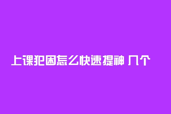 上课犯困怎么快速提神 几个小妙招让你快速提神