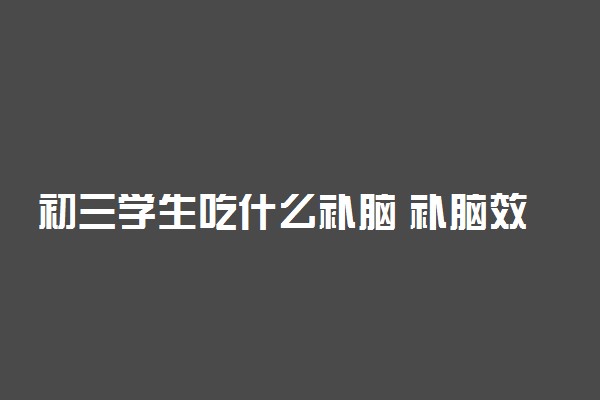 初三学生吃什么补脑 补脑效果最好的食物有哪些