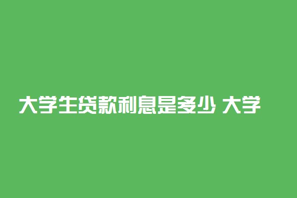 大学生贷款利息是多少 大学生贷款利息高吗