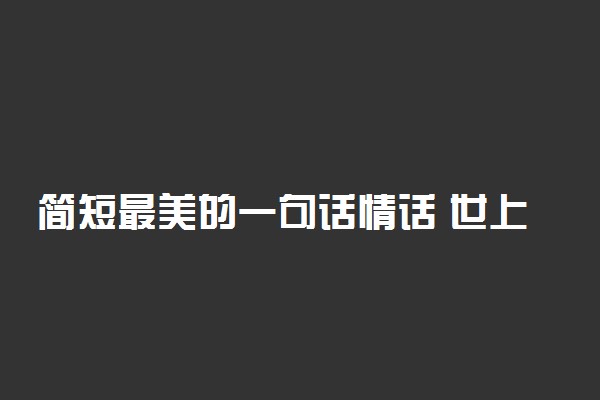 简短最美的一句话情话 世上最美的浪漫情话