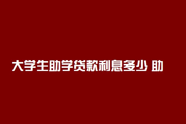 大学生助学贷款利息多少 助学贷款的利息高吗