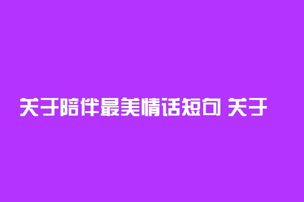 关于陪伴最美情话短句 关于陪伴的唯美短句摘抄