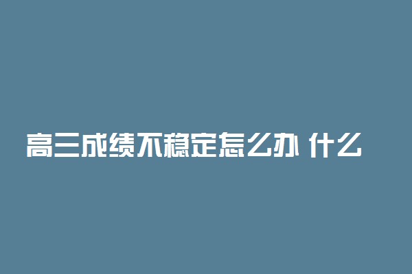 高三成绩不稳定怎么办 什么因素导致成绩不稳定