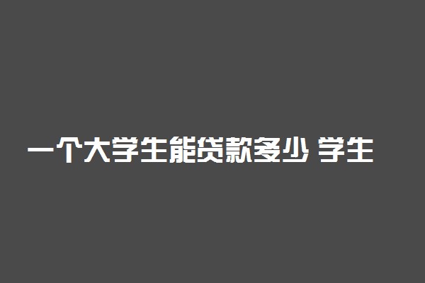 一个大学生能贷款多少 学生贷款可以贷多少