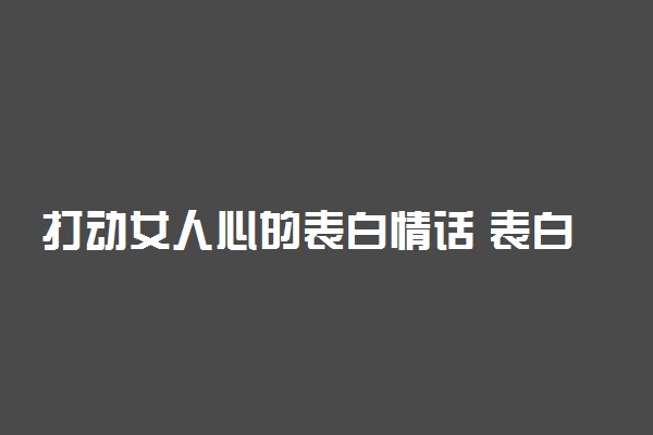 打动女人心的表白情话 表白情话最暖心短句