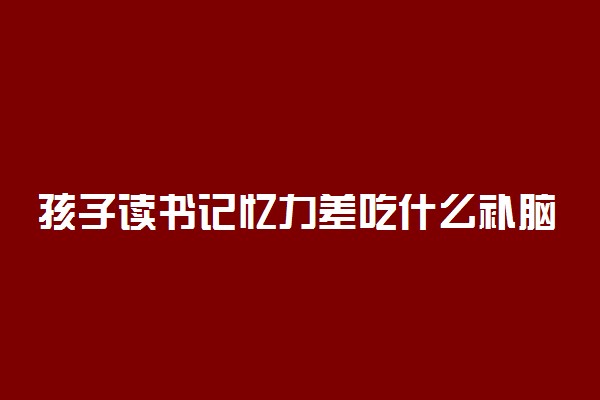 孩子读书记忆力差吃什么补脑保健药比较好