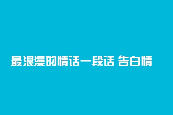 最浪漫的情话一段话 告白情话最暖心短句