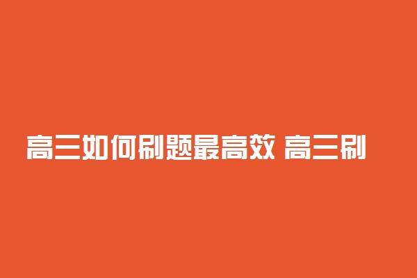 高三如何刷题最高效 高三刷题的正确方法