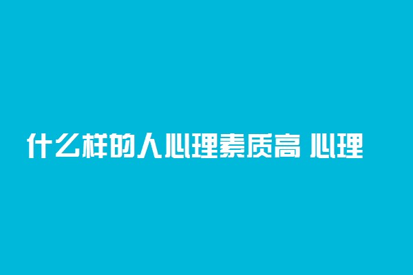 什么样的人心理素质高 心理素质强大的表现是什么