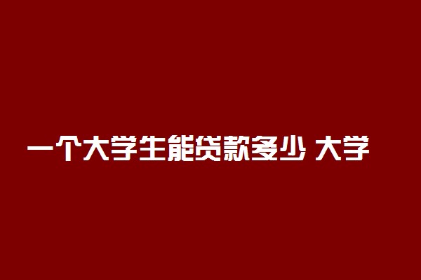 一个大学生能贷款多少 大学生贷款流程