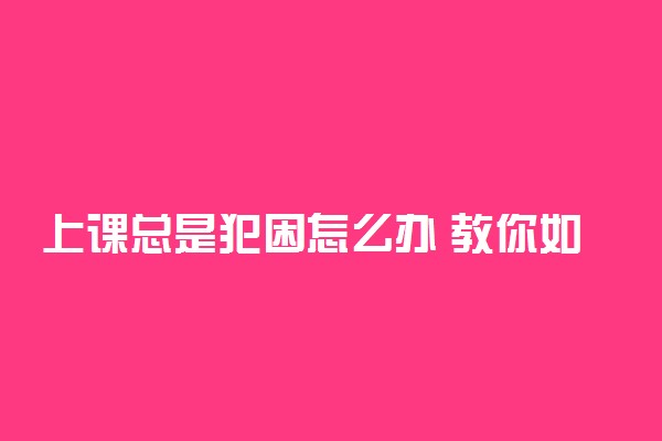 上课总是犯困怎么办 教你如何上课保持清醒