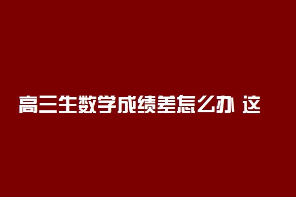 高三生数学成绩差怎么办 这几招帮你成数学学霸