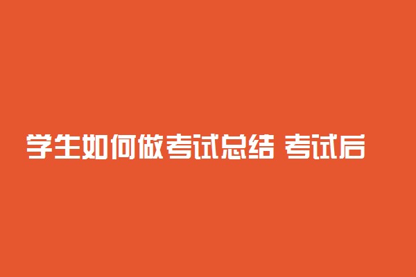 学生如何做考试总结 考试后如何进行反思和总结