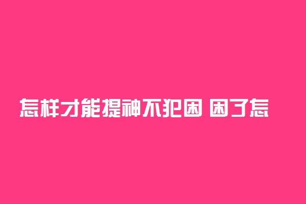 怎样才能提神不犯困 困了怎么提神保持清醒