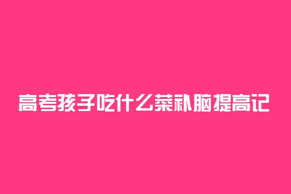 高考孩子吃什么菜补脑提高记忆力
