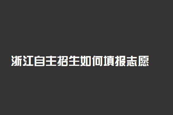 浙江自主招生如何填报志愿 自主招生的考试流程