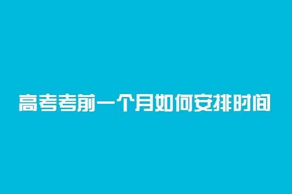 高考考前一个月如何安排时间 考前一个月怎么合理学习