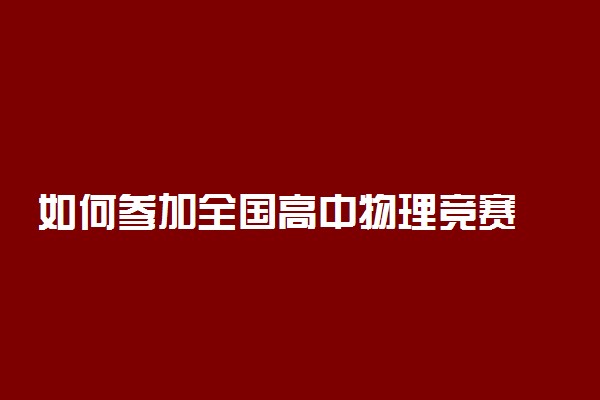 如何参加全国高中物理竞赛 全国物理竞赛具体事项