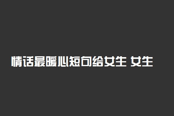 情话最暖心短句给女生 女生听了想哭的浪漫情话