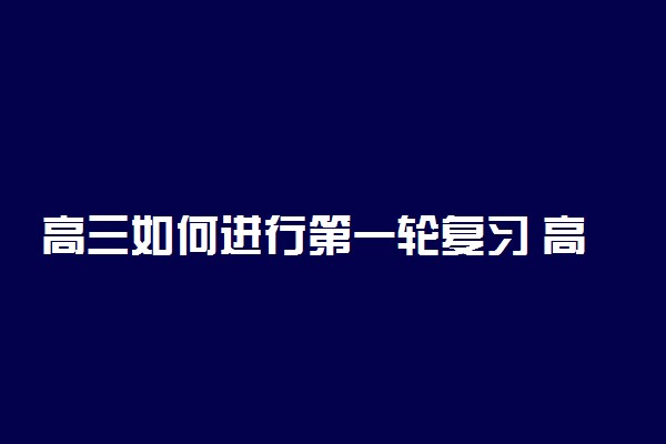 高三如何进行第一轮复习 高三第一轮复习有效计划