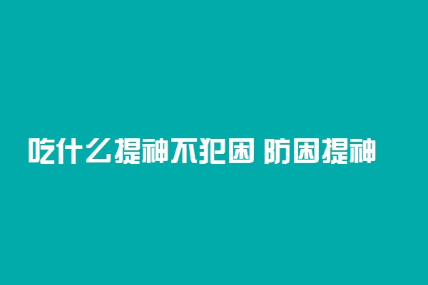 吃什么提神不犯困 防困提神效果最好的食物