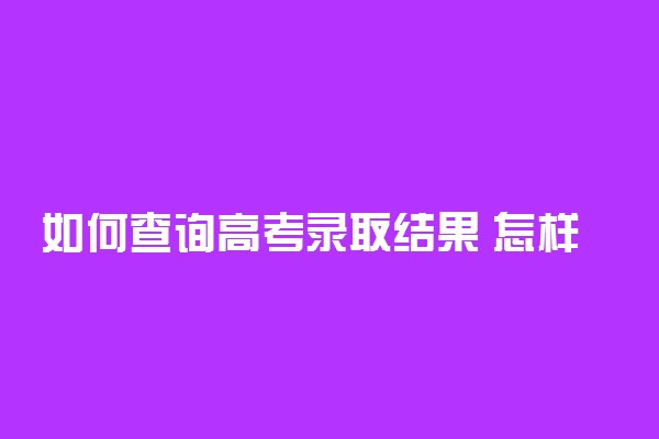 如何查询高考录取结果 怎样查询高考是否被录取