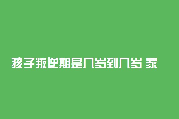 孩子叛逆期是几岁到几岁 家长如何教育叛逆孩子