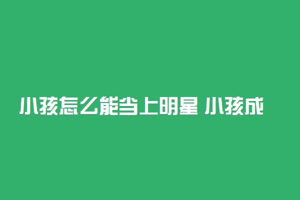 小孩怎么能当上明星 小孩成为明星的途径