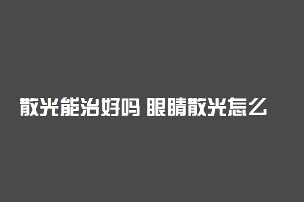 散光能治好吗 眼睛散光怎么恢复